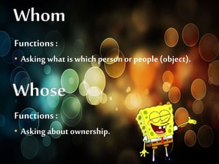 Functions : 
• Asking what is which person or people (object). 
Functions : 
• Asking about ownership. 
 