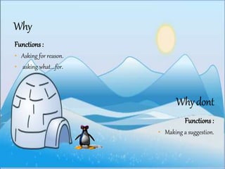 Functions : 
• Asking for reason. 
• asking what….for. 
Functions : 
• Making a suggestion. 
 