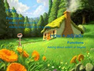 Functions : 
• Asking about manner. 
• Asking about condition or quality. 
Functions : 
• Asking about extent or degree 
 