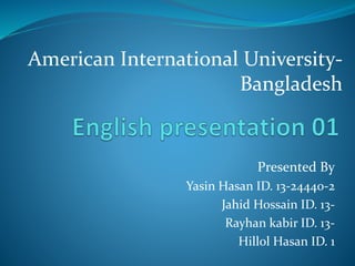 American International University- 
Bangladesh 
Presented By 
Yasin Hasan ID. 13-24440-2 
Jahid Hossain ID. 13- 
Rayhan kabir ID. 13- 
Hillol Hasan ID. 1 
 