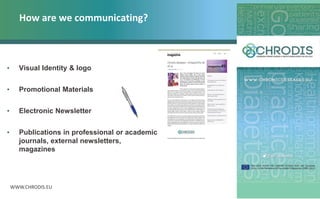 WWW.CHRODIS.EU
How are we communicating?
• Visual Identity & logo
• Promotional Materials
• Electronic Newsletter
• Publications in professional or academic
journals, external newsletters,
magazines
 