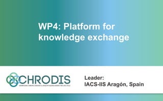 WP4: Platform for
knowledge exchange
Leader:
IACS-IIS Aragón, Spain
 