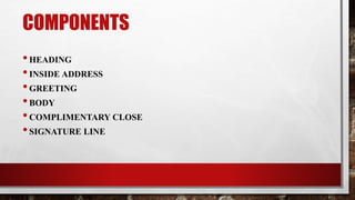 COMPONENTS
•HEADING
•INSIDE ADDRESS
•GREETING
•BODY
•COMPLIMENTARY CLOSE
•SIGNATURE LINE
 