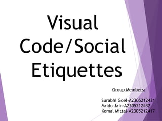 Visual
Code/Social
Etiquettes
Group Members:
Surabhi Goel-A2305212431
Mridu Jain-A2305212432
Komal Mittal-A2305212417
 