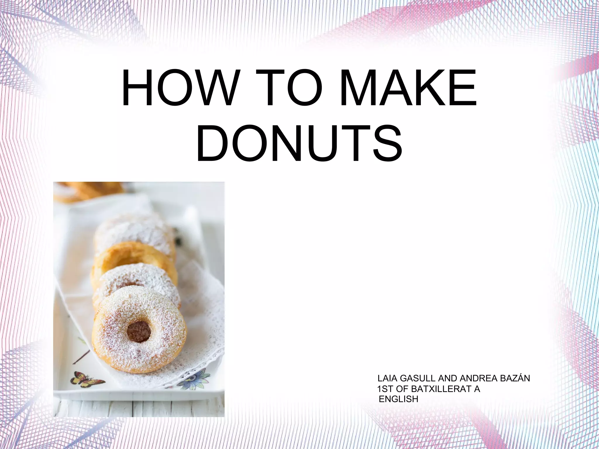 HOW TO MAKE
DONUTS
LAIA GASULL AND ANDREA BAZÁN
1ST OF BATXILLERAT A
ENGLISH