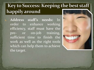 1. Address staff’s needs: In
order to enhance working
efficiency, staff must have the
pre- or on-job training,
sufficient time to finish the
work as well as the right tools
which can help them to achieve
the target.
 