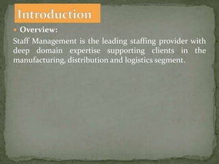  Overview:
Staff Management is the leading staffing provider with
deep domain expertise supporting clients in the
manufacturing, distribution and logistics segment.
 