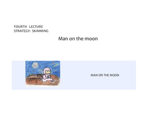 FOURTH LECTURE
STRATEGY: SKIMMING
Man on the moon
MAN ON THE MOON
 
