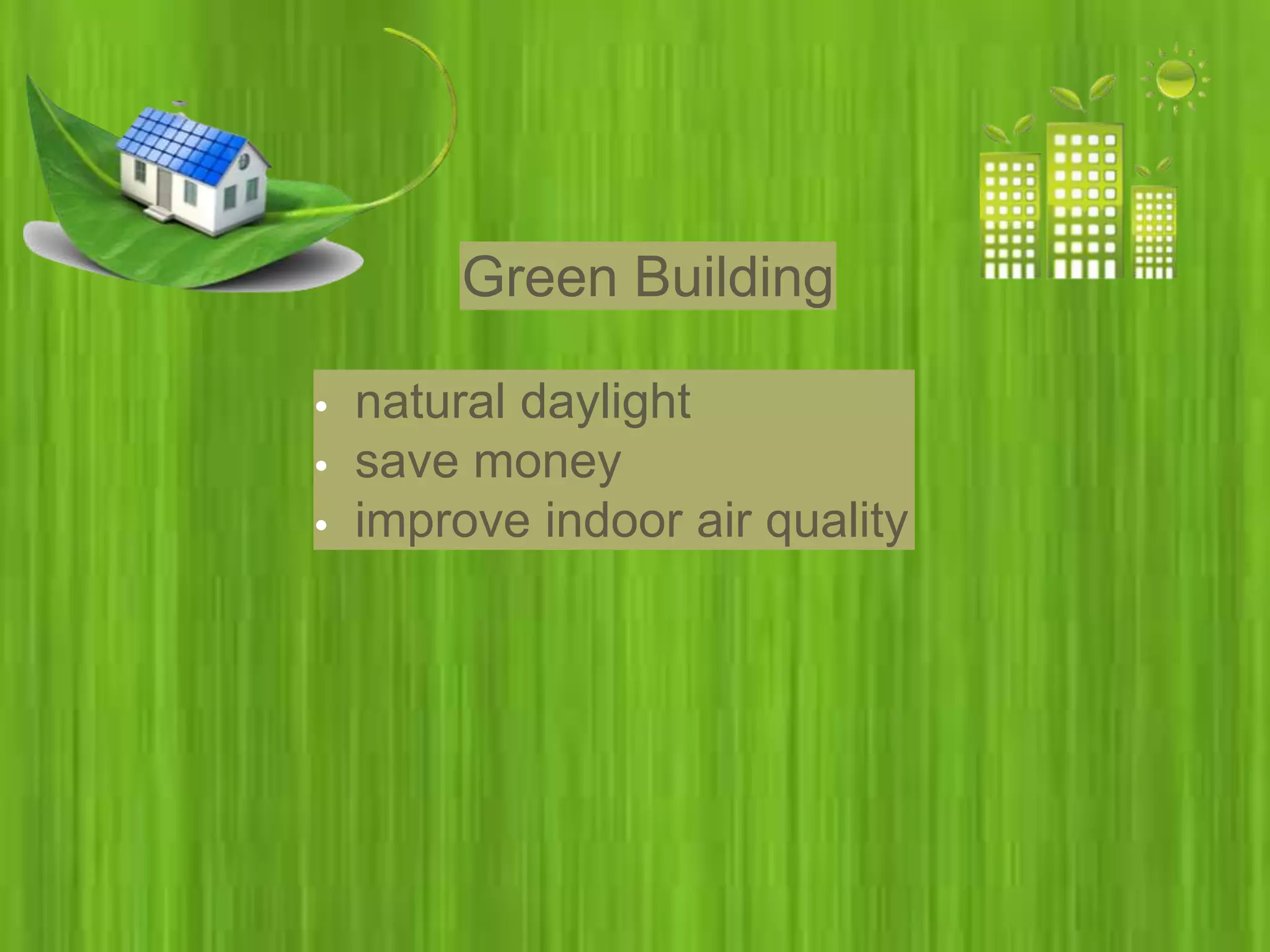 Green Building
• natural daylight
• save money
• improve indoor air quality
 