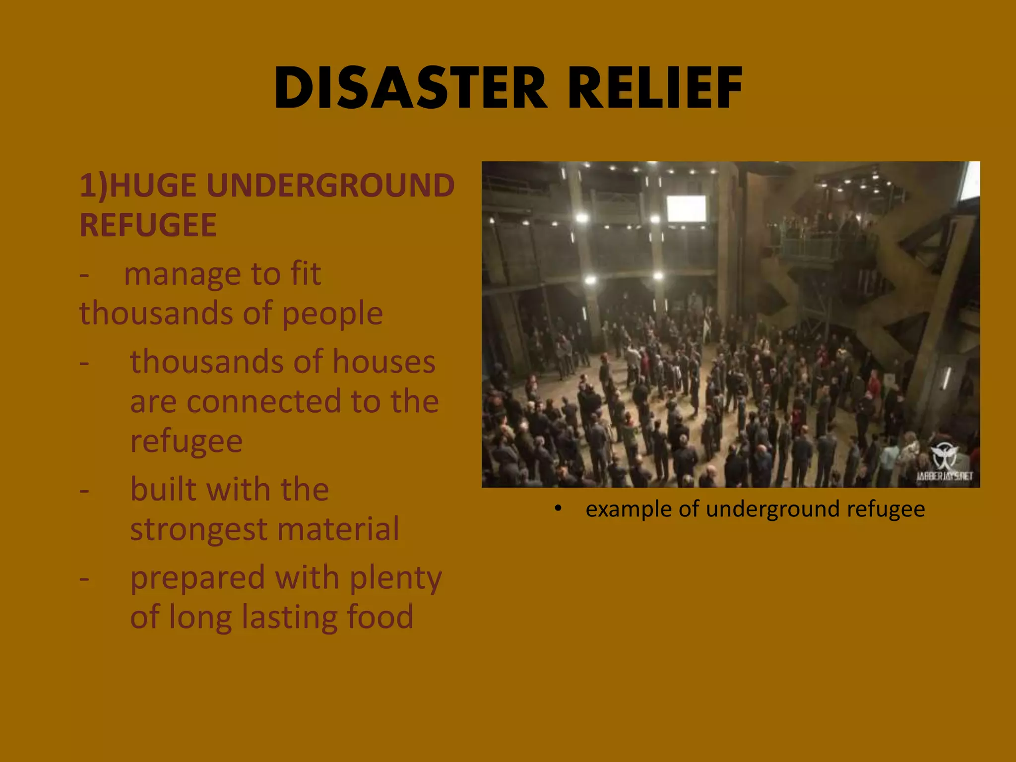DISASTER RELIEF
1)HUGE UNDERGROUND
REFUGEE
- manage to fit
thousands of people
- thousands of houses
are connected to the
refugee
- built with the
strongest material
- prepared with plenty
of long lasting food
• example of underground refugee
 