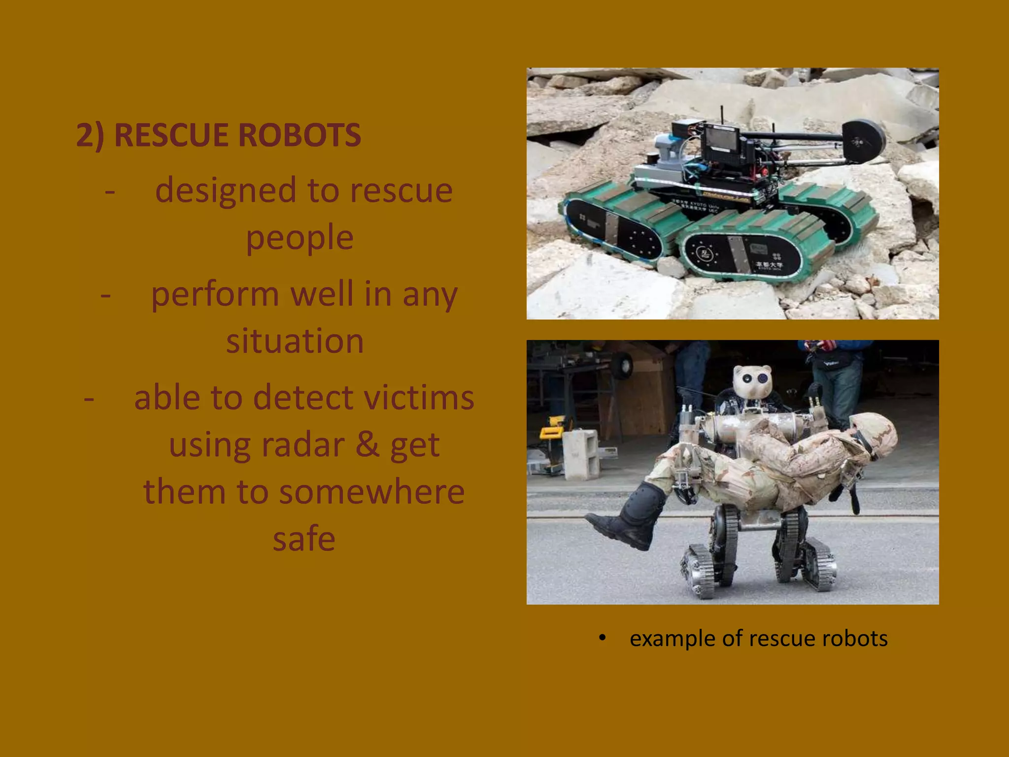 2) RESCUE ROBOTS
- designed to rescue
people
- perform well in any
situation
- able to detect victims
using radar & get
them to somewhere
safe
• example of rescue robots
 