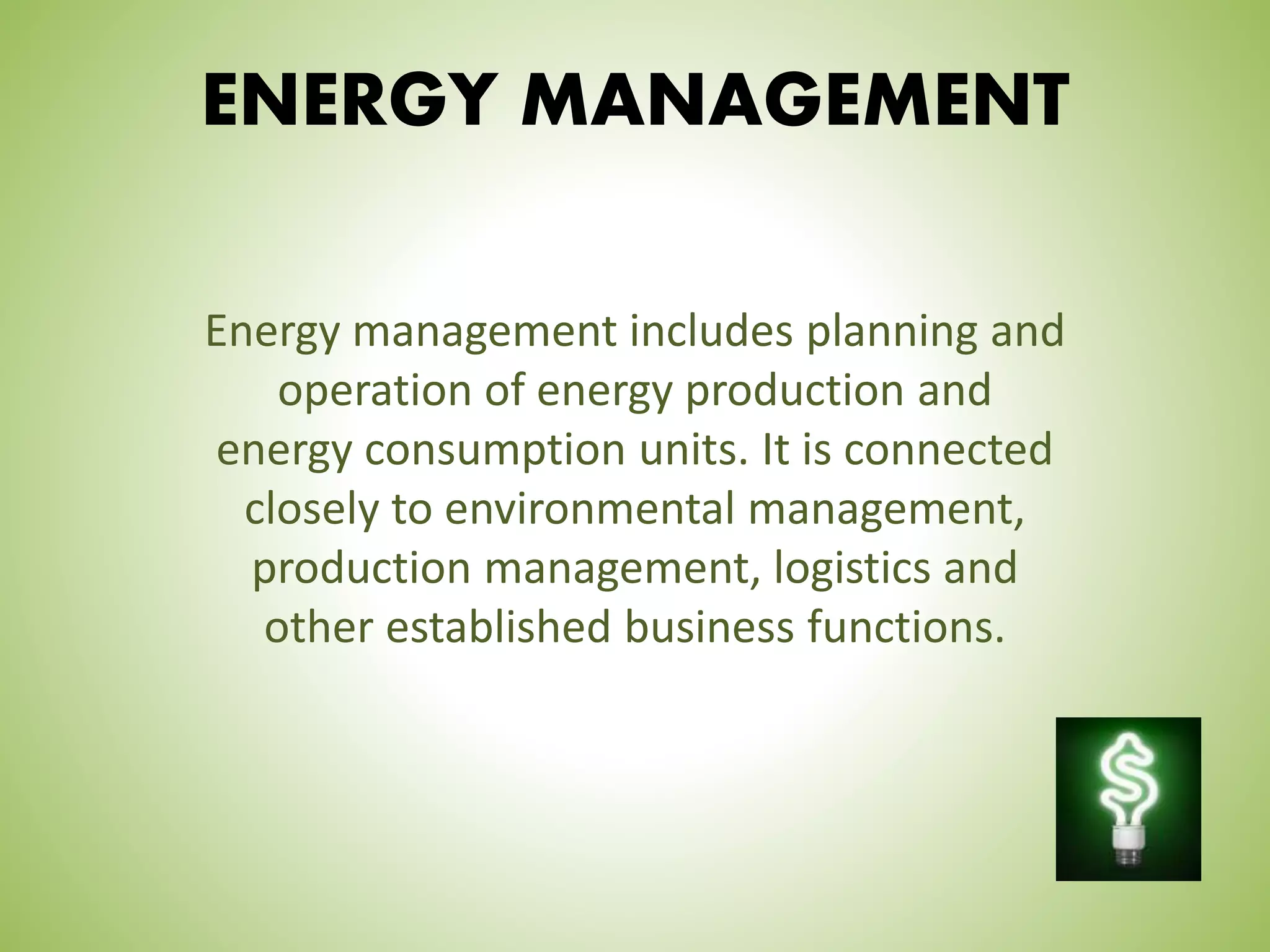 ENERGY MANAGEMENT
Energy management includes planning and
operation of energy production and
energy consumption units. It is connected
closely to environmental management,
production management, logistics and
other established business functions.
 