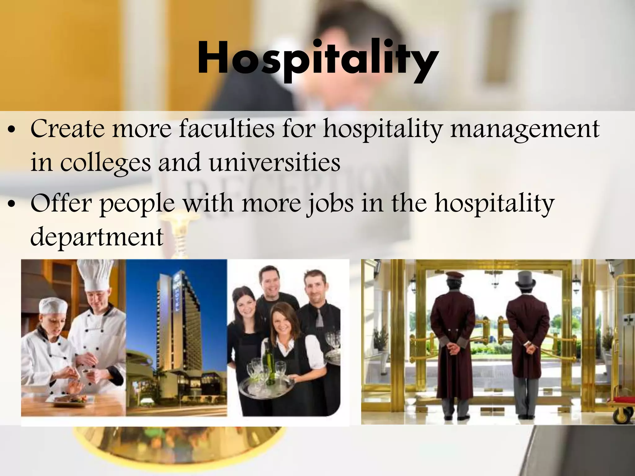 Hospitality
• Create more faculties for hospitality management
in colleges and universities
• Offer people with more jobs in the hospitality
department
 