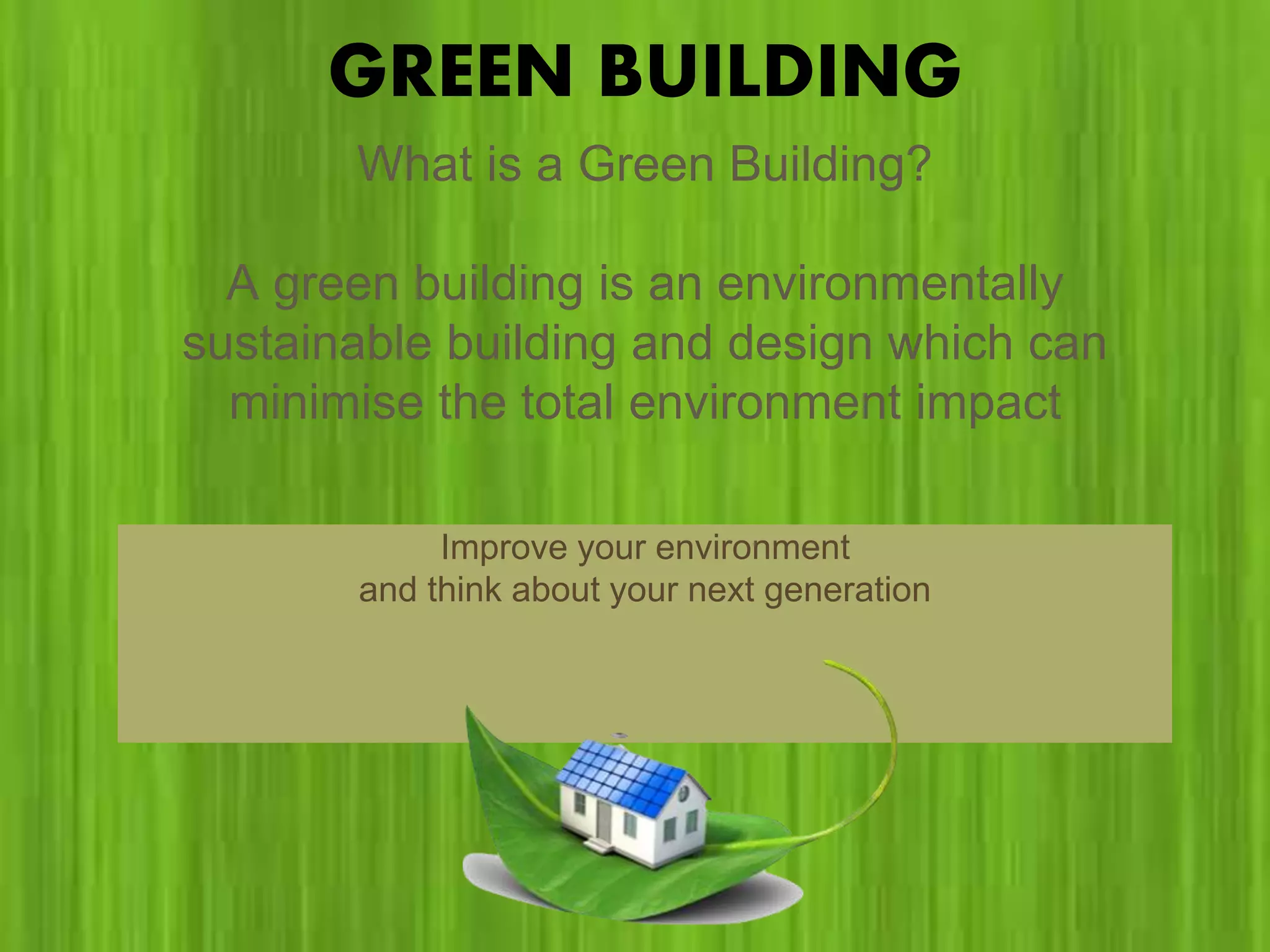 GREEN BUILDING
Improve your environment
and think about your next generation
What is a Green Building?
A green building is an environmentally
sustainable building and design which can
minimise the total environment impact
 
