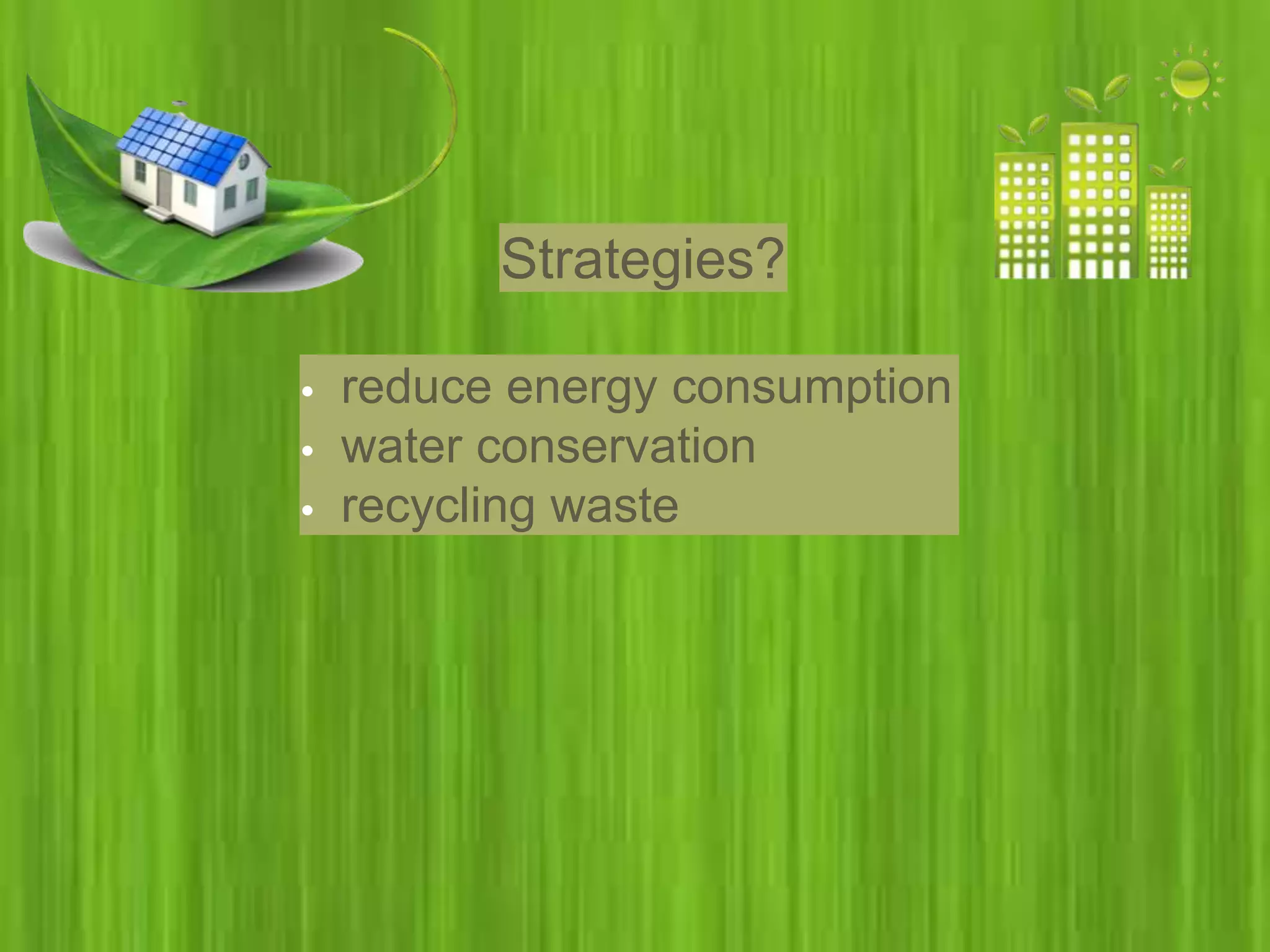 Strategies?
• reduce energy consumption
• water conservation
• recycling waste
 