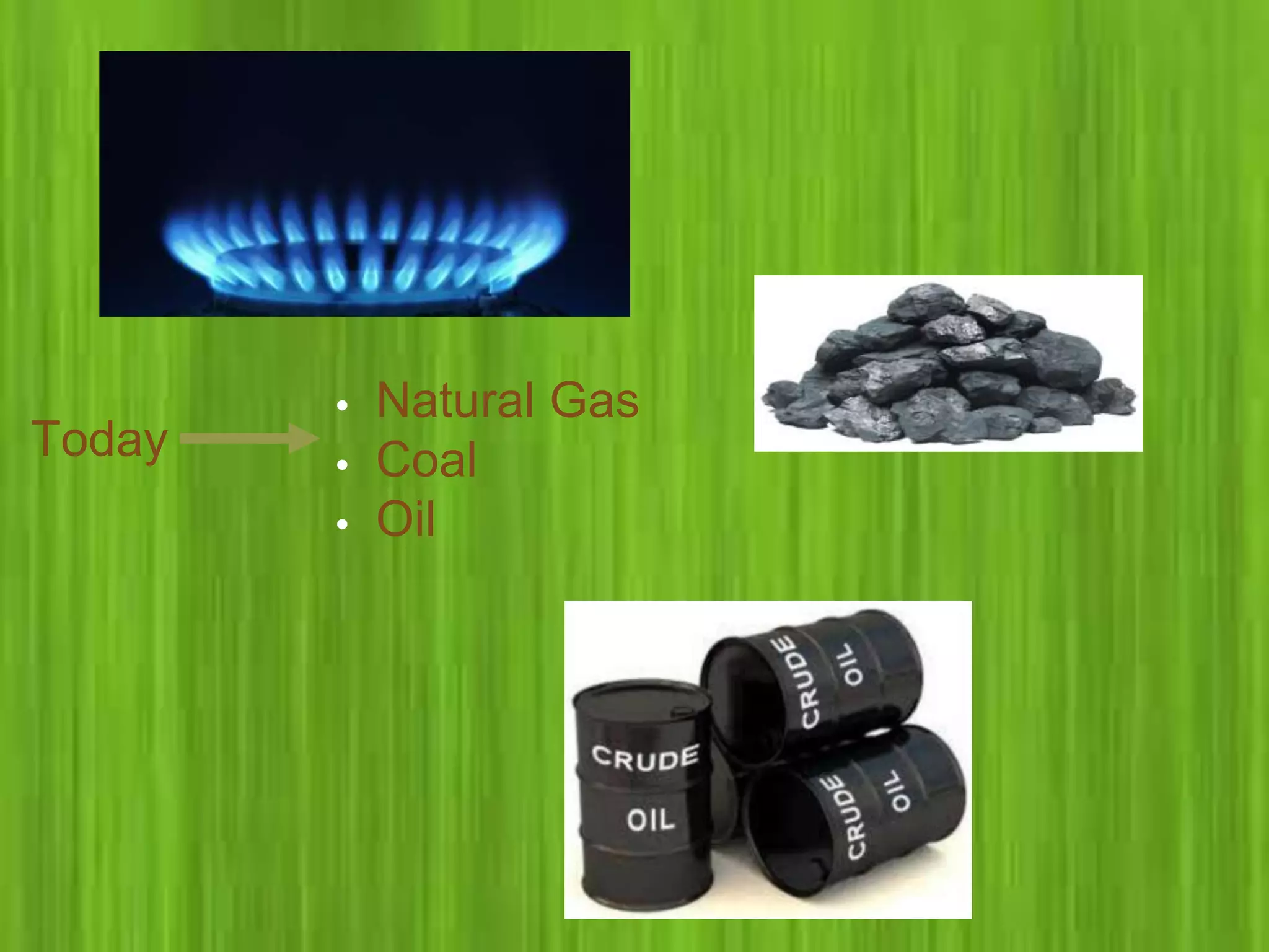 • Natural Gas
• Coal
• Oil
Today
 