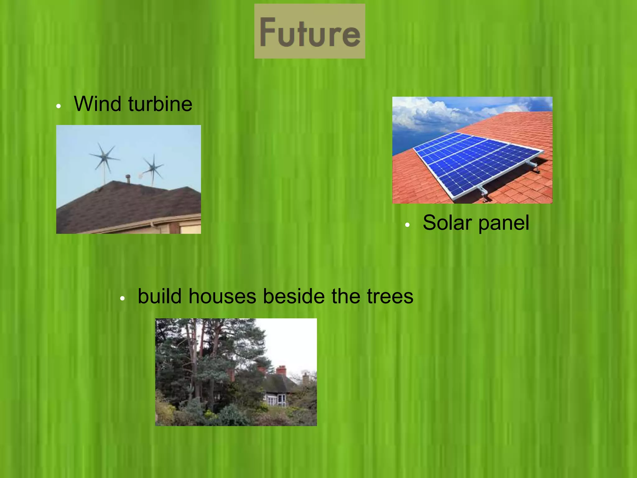 • build houses beside the trees
• Solar panel
• Wind turbine
 