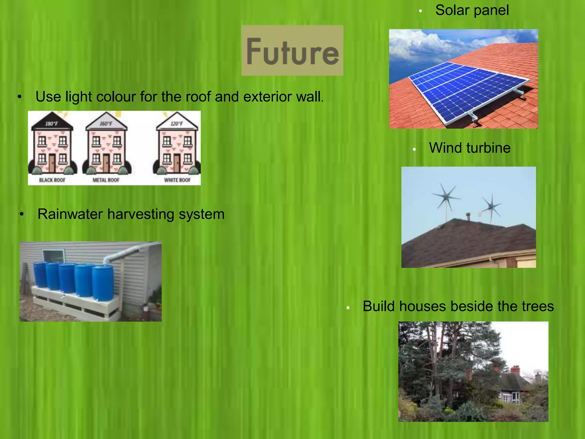 • Use light colour for the roof and exterior wall.
• Rainwater harvesting system
• Build houses beside the trees
• Solar panel
• Wind turbine
 