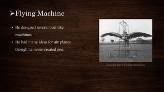 Flying Machine
• He designed several bird like
machines.
• He had many ideas for air planes
though he never created one.
Design for a flying machine
 