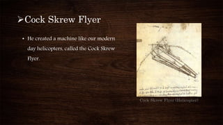 Cock Skrew Flyer (Helicopter)
Cock Skrew Flyer
• He created a machine like our modern
day helicopters, called the Cock Skrew
Flyer.
 