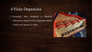 Viola Organista
• Leonardo also designed a musical
instrument named Viola Organista which
is still very famous in Italy.
 