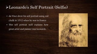 Leonardo’s Self Portrait (Selfie)
• da Vinci drew his self portrait using red
chalk in 1512 when he was in France.
• This self portrait well explains how
great artist and painter was Leonardo.
 