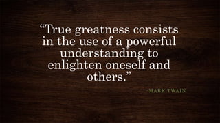 “True greatness consists
in the use of a powerful
understanding to
enlighten oneself and
others.”
-MARK TWAIN
 
