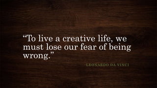 “To live a creative life, we
must lose our fear of being
wrong.”
-LEONARDO DA VINCI
 