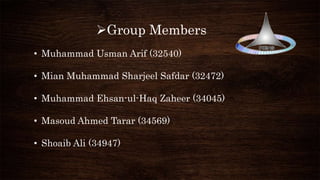 Group Members
• Muhammad Usman Arif (32540)
• Mian Muhammad Sharjeel Safdar (32472)
• Muhammad Ehsan-ul-Haq Zaheer (34045)
• Masoud Ahmed Tarar (34569)
• Shoaib Ali (34947)
 