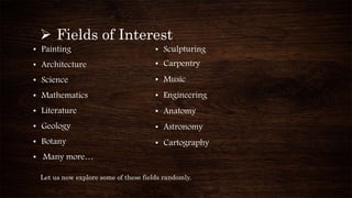  Fields of Interest
• Painting
• Architecture
• Science
• Mathematics
• Literature
• Geology
• Botany
• Many more…
• Sculpturing
• Carpentry
• Music
• Engineering
• Anatomy
• Astronomy
• Cartography
Let us now explore some of these fields randomly.
 