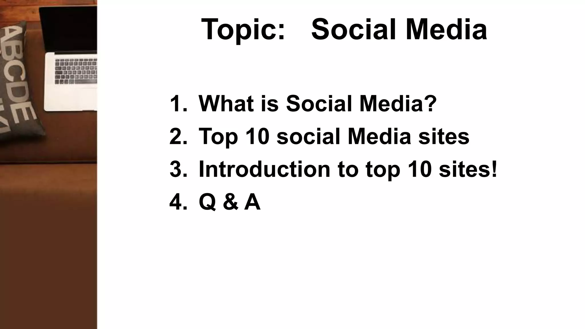 Topic: Social Media
1. What is Social Media?
2. Top 10 social Media sites
3. Introduction to top 10 sites!
4. Q & A
 