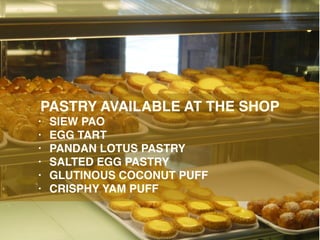 PASTRY AVAILABLE AT THE SHOP
• SIEW PAO
• EGG TART
• PANDAN LOTUS PASTRY
• SALTED EGG PASTRY
• GLUTINOUS COCONUT PUFF
• CRISPHY YAM PUFF
 