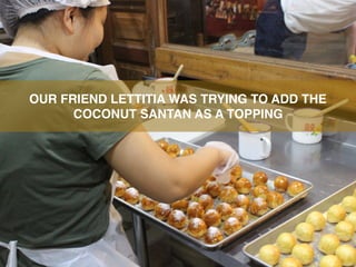 OUR FRIEND LETTITIA WAS TRYING TO ADD THE
COCONUT SANTAN AS A TOPPING
 