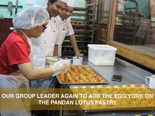 OUR GROUP LEADER AGAIN TO ADD THE EGG YORK ON
THE PANDAN LOTUS PASTRY
 
