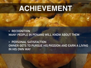 ACHIEVEMENT
• RECOGNITION
MANY PEOPLE IN PENANG WILL KNOW ABOUT THEM
• PERSONAL SATISFACTION
OWNER GETS TO PURSUE HIS PASSION AND EARN A LIVING
IN HIS OWN WAY
 