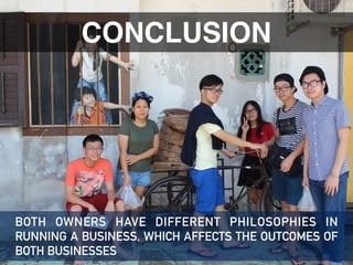 CONCLUSION
CONCLUSION
BOTH OWNERS HAVE DIFFERENT PHILOSOPHIES IN
RUNNING A BUSINESS, WHICH AFFECTS THE OUTCOMES OF
BOTH BUSINESSES
 