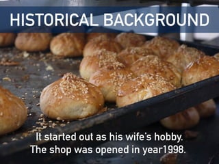 It started out as his wife’s hobby.
The shop was opened in year1998.
HISTORICAL BACKGROUND
 