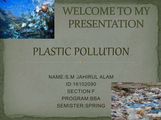 PLASTIC POLLUTION
NAME:S.M JAHIRUL ALAM
ID:16102090
SECTION:F
PROGRAM:BBA
SEMISTER:SPRING
 