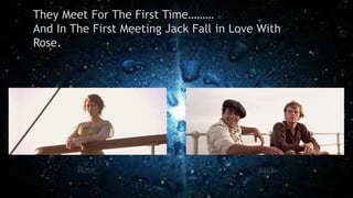 They Meet For The First Time………
And In The First Meeting Jack Fall in Love With
Rose.
Rose Jack
 