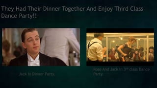They Had Their Dinner Together And Enjoy Third Class
Dance Party!!
Jack In Dinner Party.
Rose And Jack In 3rd class Dance
Party.
 