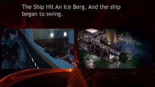 The Ship Hit An Ice Berg. And the ship
began to swing.
 