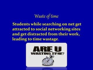 Waste of time
Students while searching on net get
attracted to social networking sites
and get distracted from their work,
leading to time wastage.
 