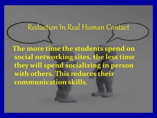 Reduction In Real Human Contact
The more time the students spend on
social networking sites, the less time
they will spend socializing in person
with others. This reduces their
communication skills.
 