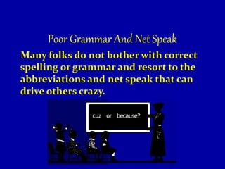 Poor Grammar And Net Speak
Many folks do not bother with correct
spelling or grammar and resort to the
abbreviations and net speak that can
drive others crazy.
 
