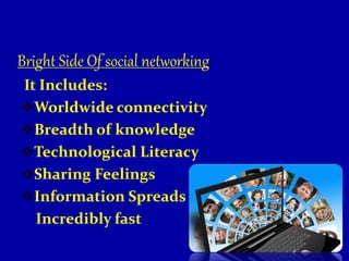 Bright Side Of social networking
It Includes:
Worldwide connectivity
Breadth of knowledge
Technological Literacy
Sharing Feelings
Information Spreads
Incredibly fast
 