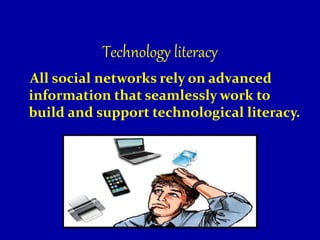 Technology literacy
All social networks rely on advanced
information that seamlessly work to
build and support technological literacy.
 