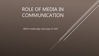 ROLE OF MEDIA IN
COMMUNICATION
Which media play what type of role?
 