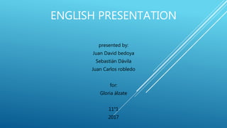 ENGLISH PRESENTATION
presented by:
Juan David bedoya
Sebastián Dávila
Juan Carlos robledo
for:
Gloria álzate
11°1
2017
 