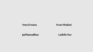 IrmaErviana Irvan Madani
JadRamadhan Lathifa Nur
 