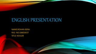 ENGLISH PRESENTATION
NAME:ROHAN BERA
REG. NO:18BIS0037
TITLE-KEVLAR
 